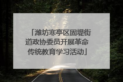 潍坊寒亭区固堤街道政协委员开展革命传统教育学习活动